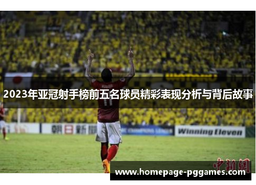 2023年亚冠射手榜前五名球员精彩表现分析与背后故事