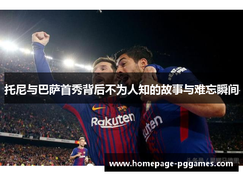 托尼与巴萨首秀背后不为人知的故事与难忘瞬间