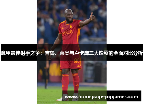 意甲最佳射手之争：吉鲁、莱奥与卢卡库三大锋霸的全面对比分析