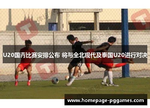 U20国青比赛安排公布 将与全北现代及泰国U20进行对决
