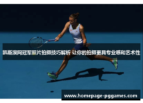 凯斯澳网冠军照片拍摄技巧解析 让你的拍摄更具专业感和艺术性