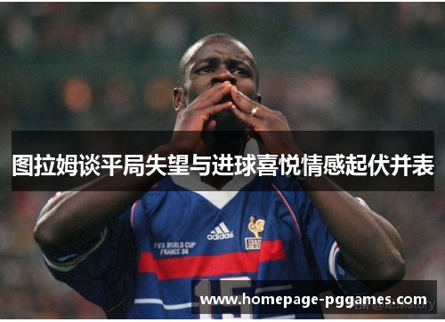 图拉姆谈平局失望与进球喜悦情感起伏并表