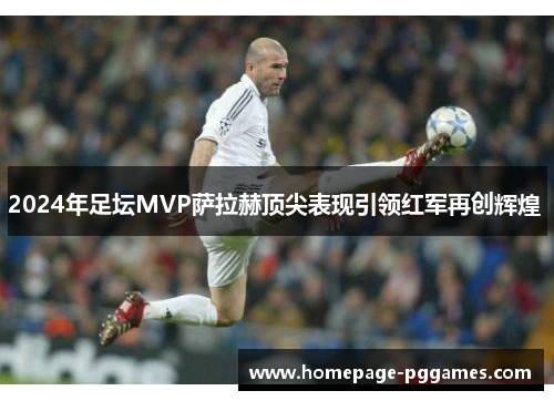 2024年足坛MVP萨拉赫顶尖表现引领红军再创辉煌 