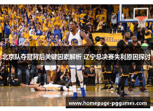 北京队夺冠背后关键因素解析 辽宁总决赛失利原因探讨 北京队夺冠背后关键因素解析 辽宁总决赛失利原因探讨