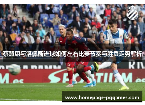 蔡慧康与洛佩斯进球如何左右比赛节奏与胜负走势解析 蔡慧康与洛佩斯进球如何左右比赛节奏与胜负走势解析
