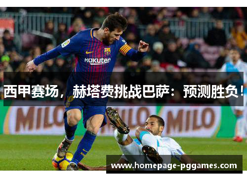 西甲赛场,赫塔费挑战巴萨:预测胜负! 西甲赛场,赫塔费挑战巴萨:预测胜负!