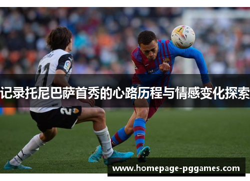 记录托尼巴萨首秀的心路历程与情感变化探索 记录托尼巴萨首秀的心路历程与情感变化探索