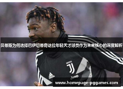 贝蒂斯为何选择巴伊切蒂奇这位年轻天才球员作为未来核心的深度解析 贝蒂斯为何选择巴伊切蒂奇这位年轻天才球员作为未来核心的深度解析