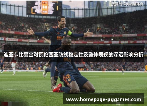 迪亚卡比复出对瓦伦西亚防线稳定性及整体表现的深远影响分析 迪亚卡比复出对瓦伦西亚防线稳定性及整体表现的深远影响分析