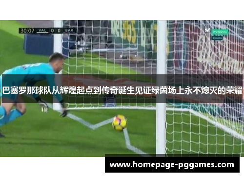 巴塞罗那球队从辉煌起点到传奇诞生见证绿茵场上永不熄灭的荣耀 巴塞罗那球队从辉煌起点到传奇诞生见证绿茵场上永不熄灭的荣耀