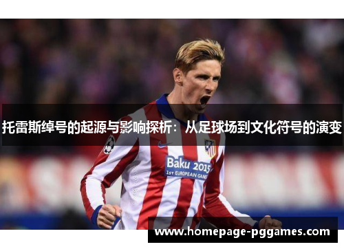 托雷斯绰号的起源与影响探析:从足球场到文化符号的演变 托雷斯绰号的起源与影响探析:从足球场到文化符号的演变