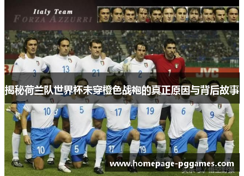 揭秘荷兰队世界杯未穿橙色战袍的真正原因与背后故事 揭秘荷兰队世界杯未穿橙色战袍的真正原因与背后故事