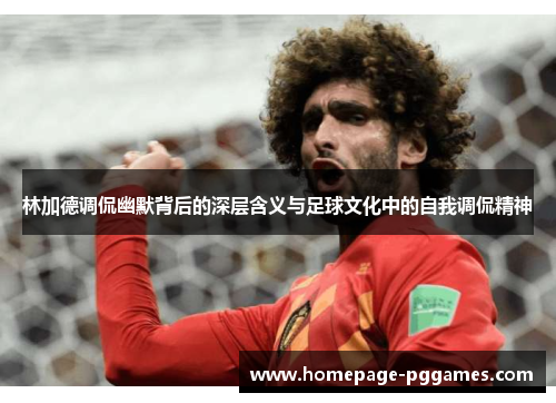 林加德调侃幽默背后的深层含义与足球文化中的自我调侃精神 林加德调侃幽默背后的深层含义与足球文化中的自我调侃精神
