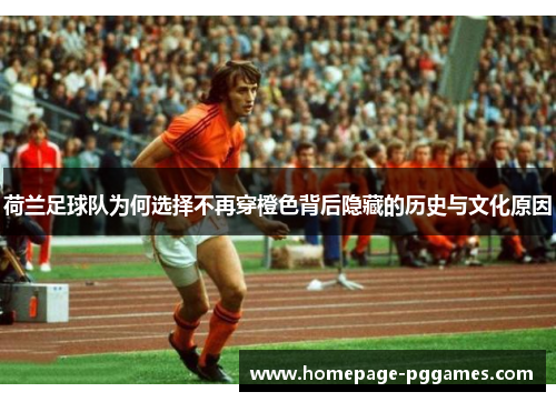 荷兰足球队为何选择不再穿橙色背后隐藏的历史与文化原因 荷兰足球队为何选择不再穿橙色背后隐藏的历史与文化原因
