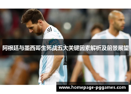 阿根廷与墨西哥生死战五大关键因素解析及前景展望 阿根廷与墨西哥生死战五大关键因素解析及前景展望