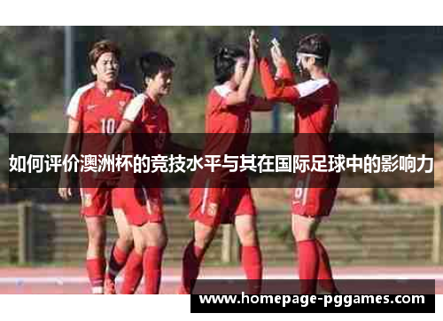如何评价澳洲杯的竞技水平与其在国际足球中的影响力