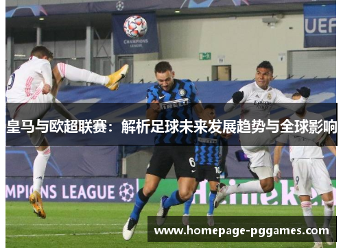 皇马与欧超联赛:解析足球未来发展趋势与全球影响 皇马与欧超联赛:解析足球未来发展趋势与全球影响