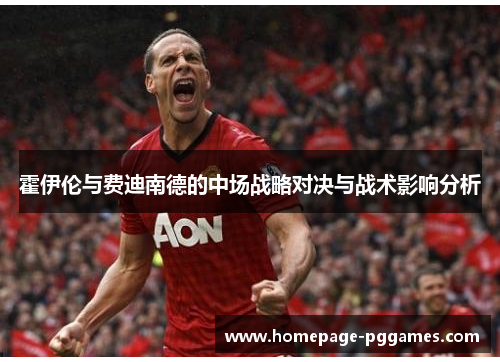霍伊伦与费迪南德的中场战略对决与战术影响分析 霍伊伦与费迪南德的中场战略对决与战术影响分析