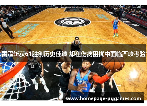 雷霆斩获61胜创历史佳绩 却在伤病困扰中面临严峻考验 雷霆斩获61胜创历史佳绩 却在伤病困扰中面临严峻考验