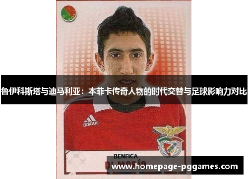 鲁伊科斯塔与迪马利亚：本菲卡传奇人物的时代交替与足球影响力对比
