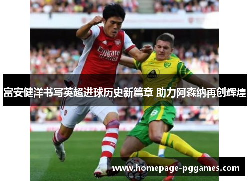 富安健洋书写英超进球历史新篇章 助力阿森纳再创辉煌