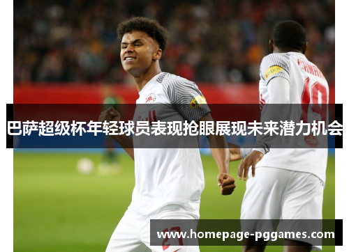 巴萨超级杯年轻球员表现抢眼展现未来潜力机会