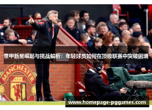 意甲新星崛起与挑战解析：年轻球员如何在顶级联赛中突破困境