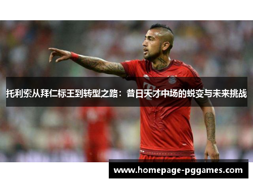 托利索从拜仁标王到转型之路：昔日天才中场的蜕变与未来挑战