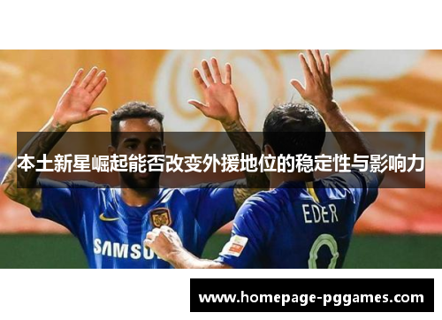 本土新星崛起能否改变外援地位的稳定性与影响力