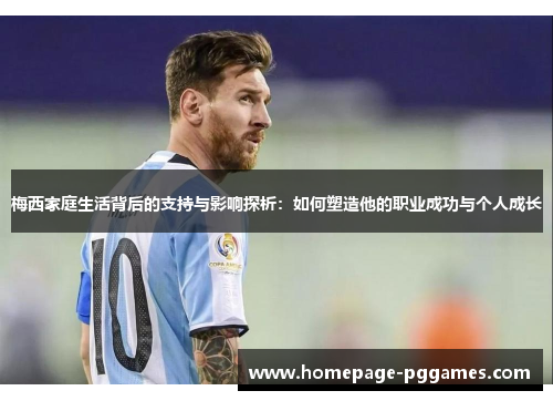 梅西家庭生活背后的支持与影响探析：如何塑造他的职业成功与个人成长