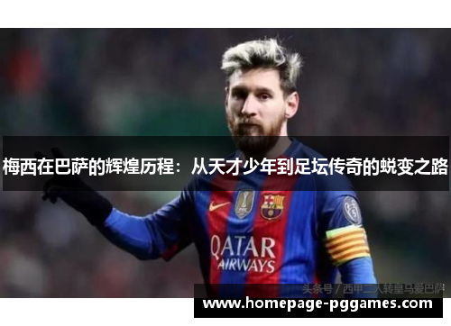 梅西在巴萨的辉煌历程：从天才少年到足坛传奇的蜕变之路