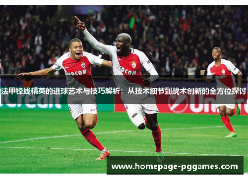 法甲锋线精英的进球艺术与技巧解析：从技术细节到战术创新的全方位探讨