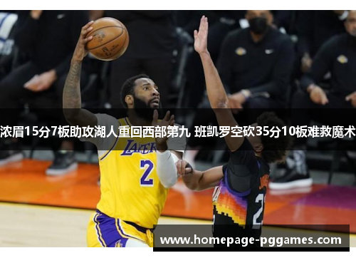 浓眉15分7板助攻湖人重回西部第九 班凯罗空砍35分10板难救魔术 浓眉15分7板助攻湖人重回西部第九 班凯罗空砍35分10板难救魔术