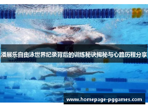 潘展乐自由泳世界纪录背后的训练秘诀揭秘与心路历程分享 潘展乐自由泳世界纪录背后的训练秘诀揭秘与心路历程分享