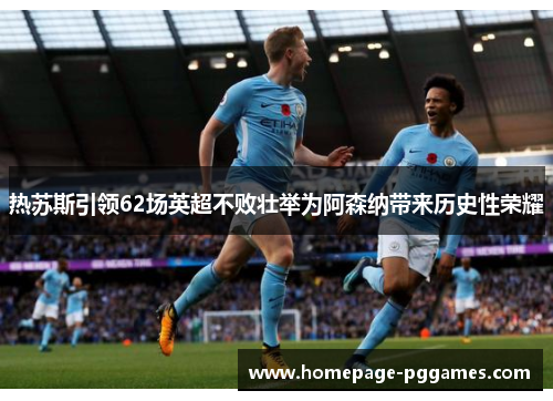 热苏斯引领62场英超不败壮举为阿森纳带来历史性荣耀