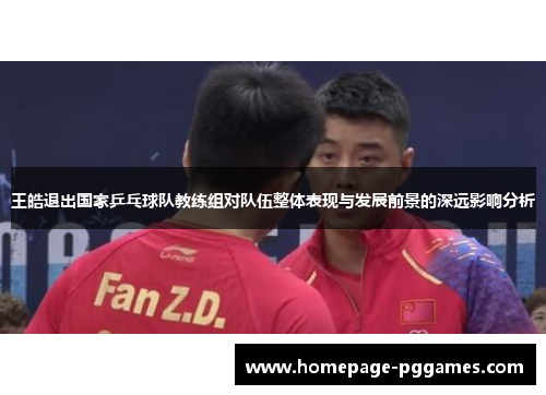 王皓退出国家乒乓球队教练组对队伍整体表现与发展前景的深远影响分析 王皓退出国家乒乓球队教练组对队伍整体表现与发展前景的深远影响分析