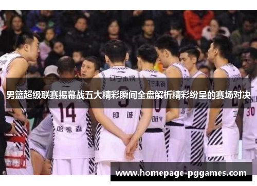 男篮超级联赛揭幕战五大精彩瞬间全盘解析精彩纷呈的赛场对决