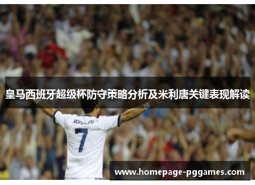 皇马西班牙超级杯防守策略分析及米利唐关键表现解读