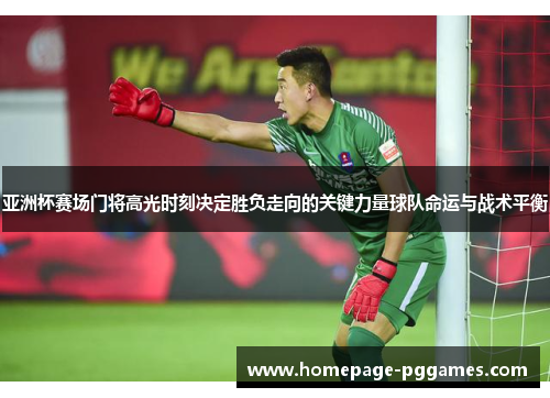 亚洲杯赛场门将高光时刻决定胜负走向的关键力量球队命运与战术平衡