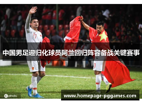 中国男足迎归化球员阿兰回归阵容备战关键赛事