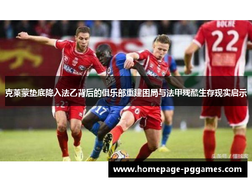 克莱蒙垫底降入法乙背后的俱乐部重建困局与法甲残酷生存现实启示 克莱蒙垫底降入法乙背后的俱乐部重建困局与法甲残酷生存现实启示