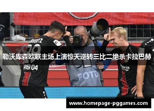 勒沃库森欧联主场上演惊天逆转三比二绝杀卡拉巴赫 勒沃库森欧联主场上演惊天逆转三比二绝杀卡拉巴赫