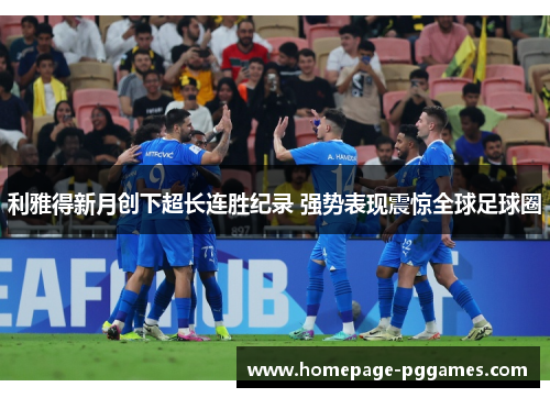 利雅得新月创下超长连胜纪录 强势表现震惊全球足球圈 利雅得新月创下超长连胜纪录 强势表现震惊全球足球圈