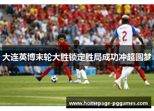 大连英博末轮大胜锁定胜局成功冲超圆梦 大连英博末轮大胜锁定胜局成功冲超圆梦