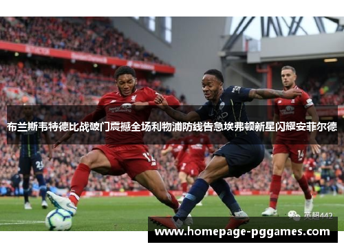 布兰斯韦特德比战破门震撼全场利物浦防线告急埃弗顿新星闪耀安菲尔德 布兰斯韦特德比战破门震撼全场利物浦防线告急埃弗顿新星闪耀安菲尔德