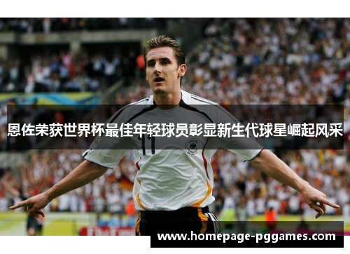 恩佐荣获世界杯最佳年轻球员彰显新生代球星崛起风采 恩佐荣获世界杯最佳年轻球员彰显新生代球星崛起风采