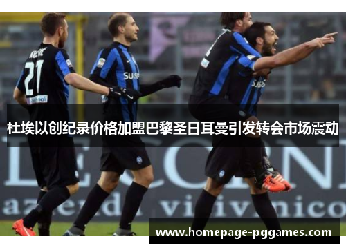 杜埃以创纪录价格加盟巴黎圣日耳曼引发转会市场震动 杜埃以创纪录价格加盟巴黎圣日耳曼引发转会市场震动