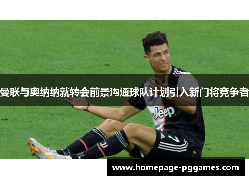 曼联与奥纳纳就转会前景沟通球队计划引入新门将竞争者 曼联与奥纳纳就转会前景沟通球队计划引入新门将竞争者