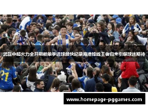 武磊中超火力全开刷新单季进球最快纪录海港锋线王者归来引爆球迷期待 武磊中超火力全开刷新单季进球最快纪录海港锋线王者归来引爆球迷期待