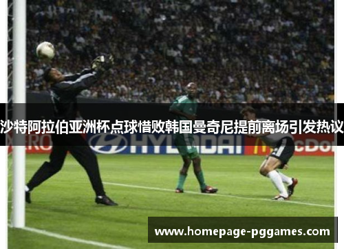 沙特阿拉伯亚洲杯点球惜败韩国曼奇尼提前离场引发热议